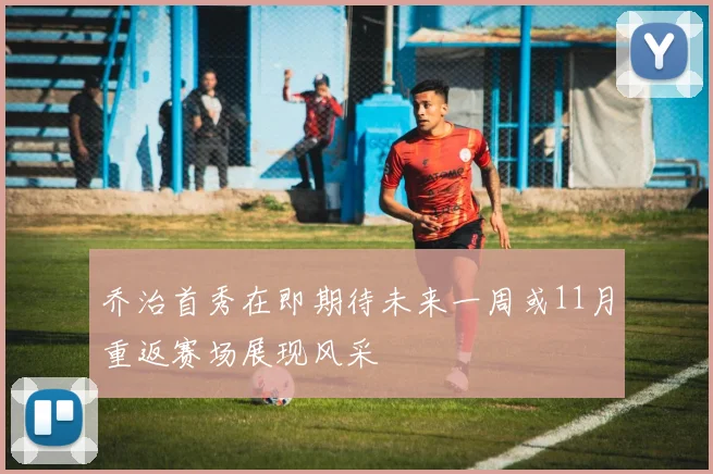 乔治首秀在即期待未来一周或11月重返赛场展现风采