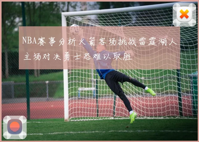 NBA赛事分析火箭客场挑战雷霆湖人主场对决勇士恐难以取胜