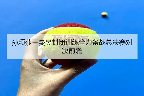 孙颖莎王曼昱封闭训练全力备战总决赛对决前瞻 - BSports