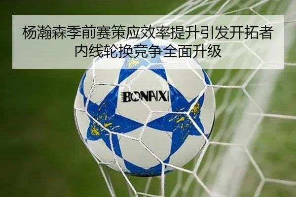 杨瀚森季前赛策应效率提升引发开拓者内线轮换竞争全面升级 | BSports